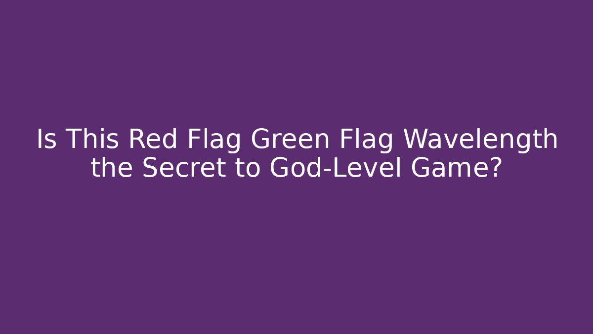 Is This Red Flag Green Flag Wavelength the Secret to God-Level Game?