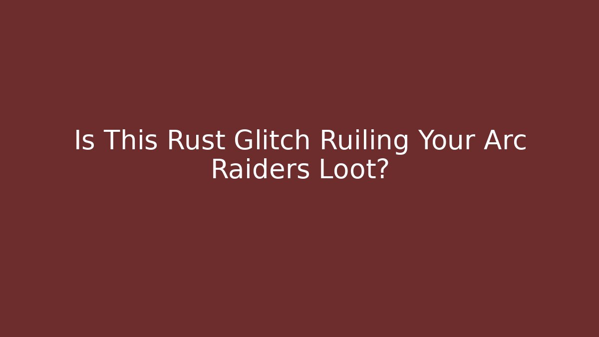 Is This Rust Glitch Ruiling Your Arc Raiders Loot?