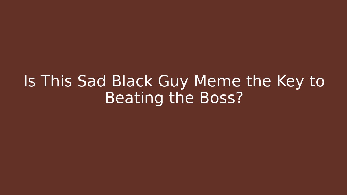 Is This Sad Black Guy Meme the Key to Beating the Boss?