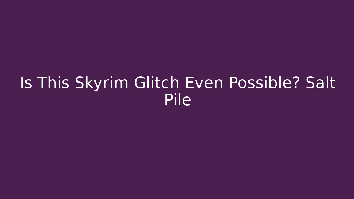 Is This Skyrim Glitch Even Possible? Salt Pile