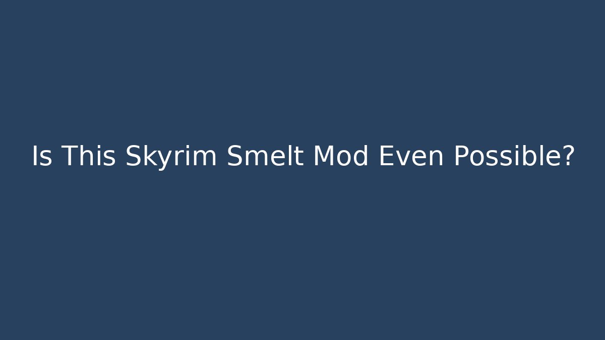 Is This Skyrim Smelt Mod Even Possible?