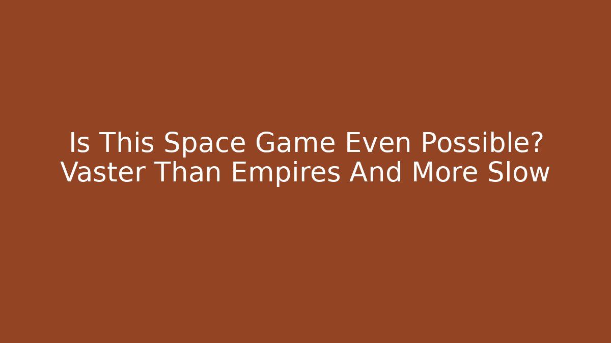 Is This Space Game Even Possible? Vaster Than Empires And More Slow