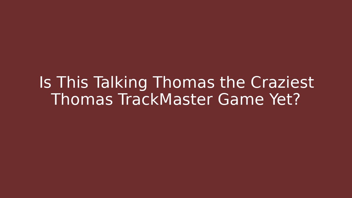 Is This Talking Thomas the Craziest Thomas TrackMaster Game Yet?