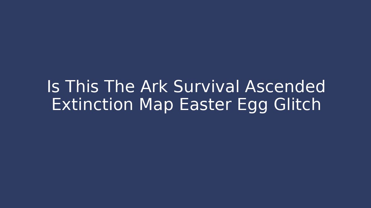 Is This The Ark Survival Ascended Extinction Map Easter Egg Glitch