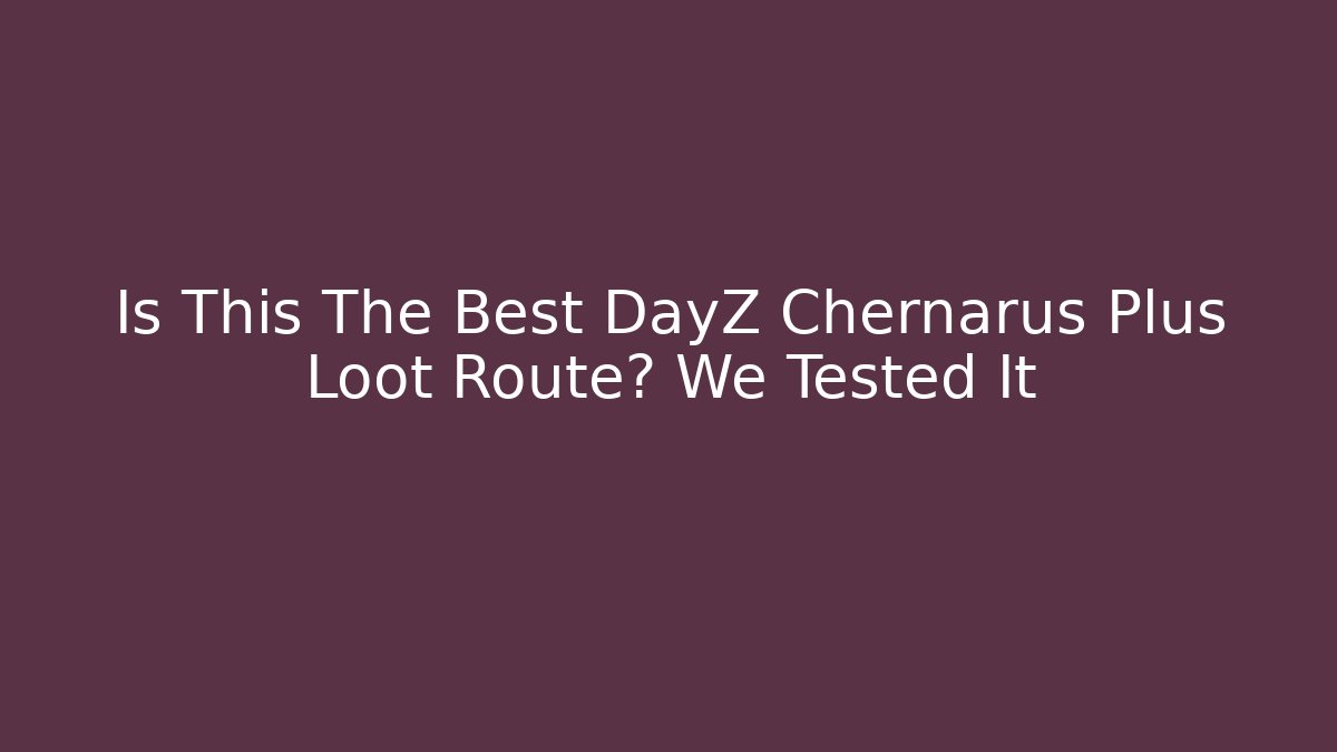 Is This The Best DayZ Chernarus Plus Loot Route? We Tested It