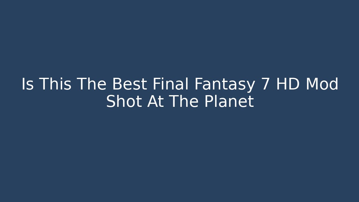 Is This The Best Final Fantasy 7 HD Mod Shot At The Planet