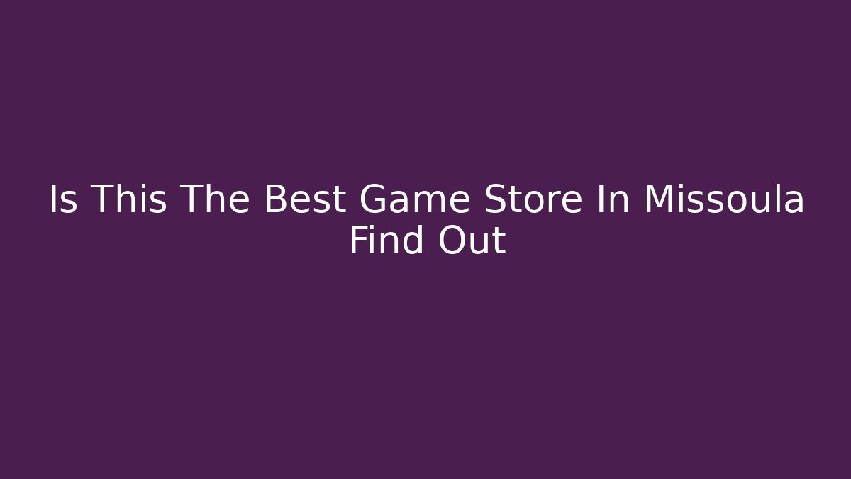 Is This The Best Game Store In Missoula Find Out