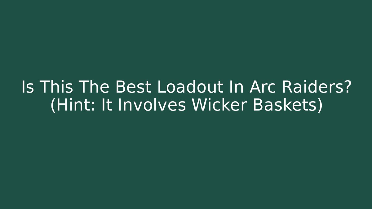 Is This The Best Loadout In Arc Raiders? (Hint: It Involves Wicker Baskets)