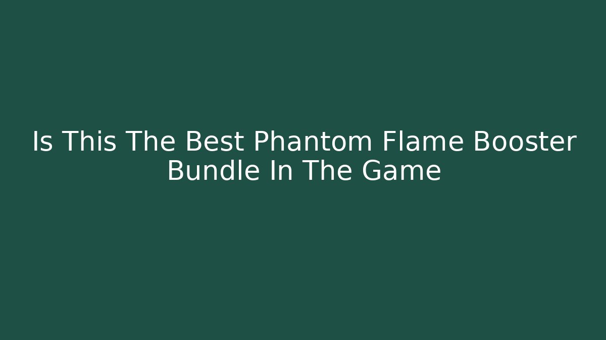 Is This The Best Phantom Flame Booster Bundle In The Game