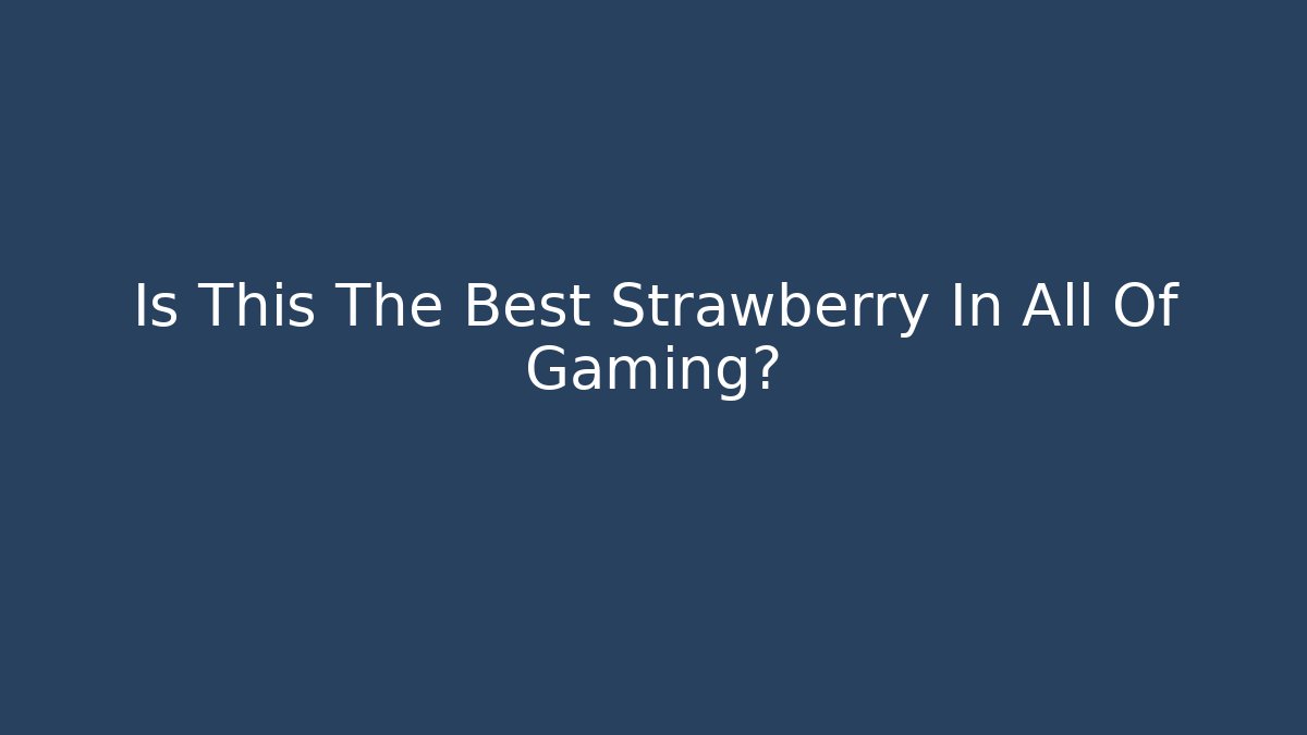 Is This The Best Strawberry In All Of Gaming?