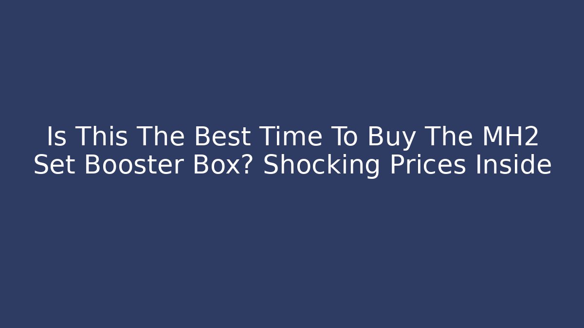 Is This The Best Time To Buy The MH2 Set Booster Box? Shocking Prices Inside