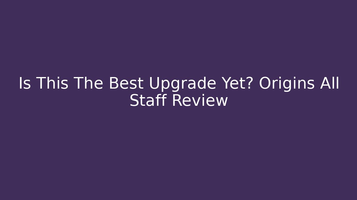 Is This The Best Upgrade Yet? Origins All Staff Review