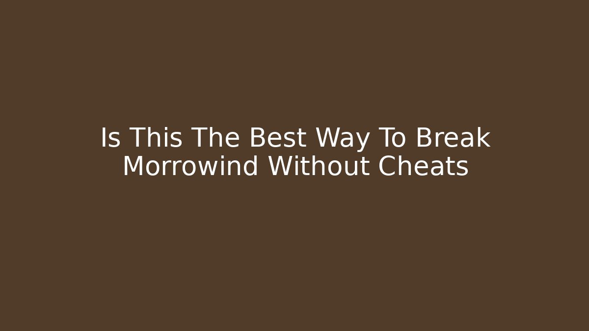 Is This The Best Way To Break Morrowind Without Cheats