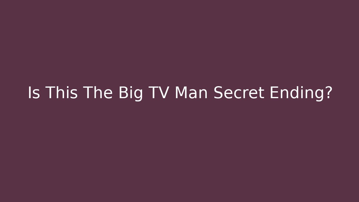 Is This The Big TV Man Secret Ending?
