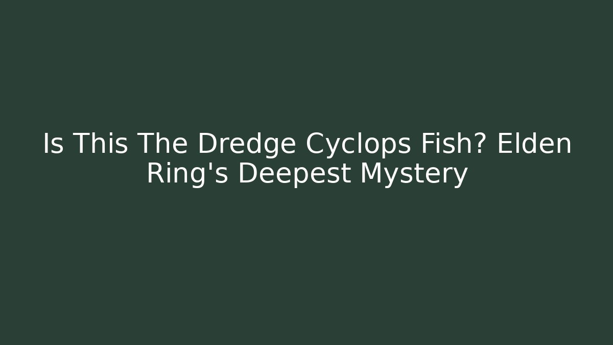 Is This The Dredge Cyclops Fish? Elden Ring's Deepest Mystery