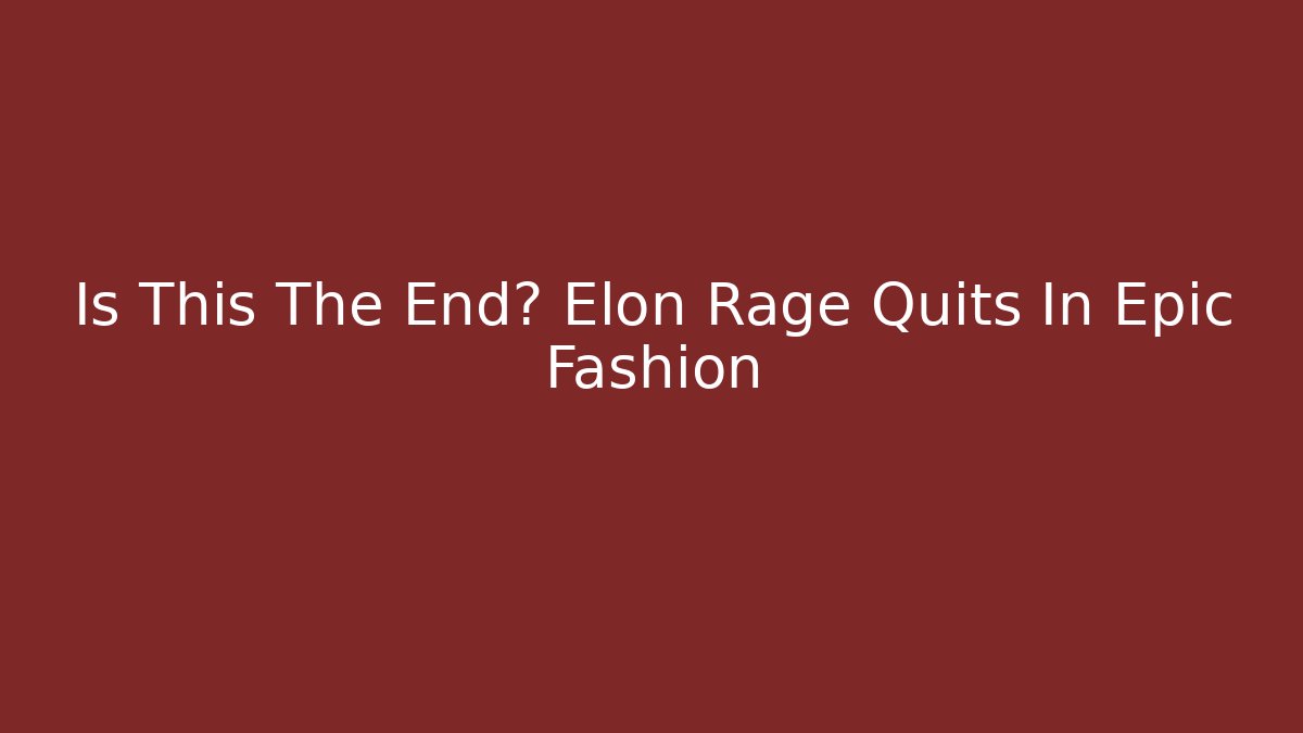 Is This The End? Elon Rage Quits In Epic Fashion