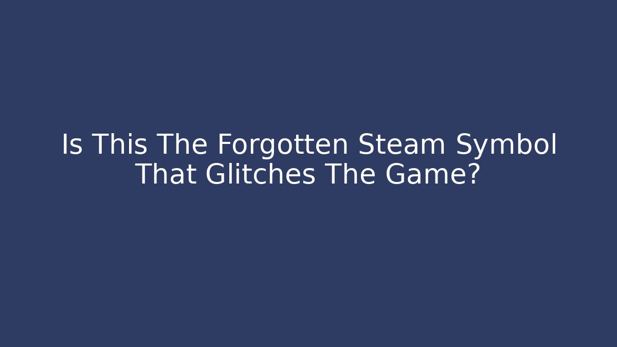 Is This The Forgotten Steam Symbol That Glitches The Game?