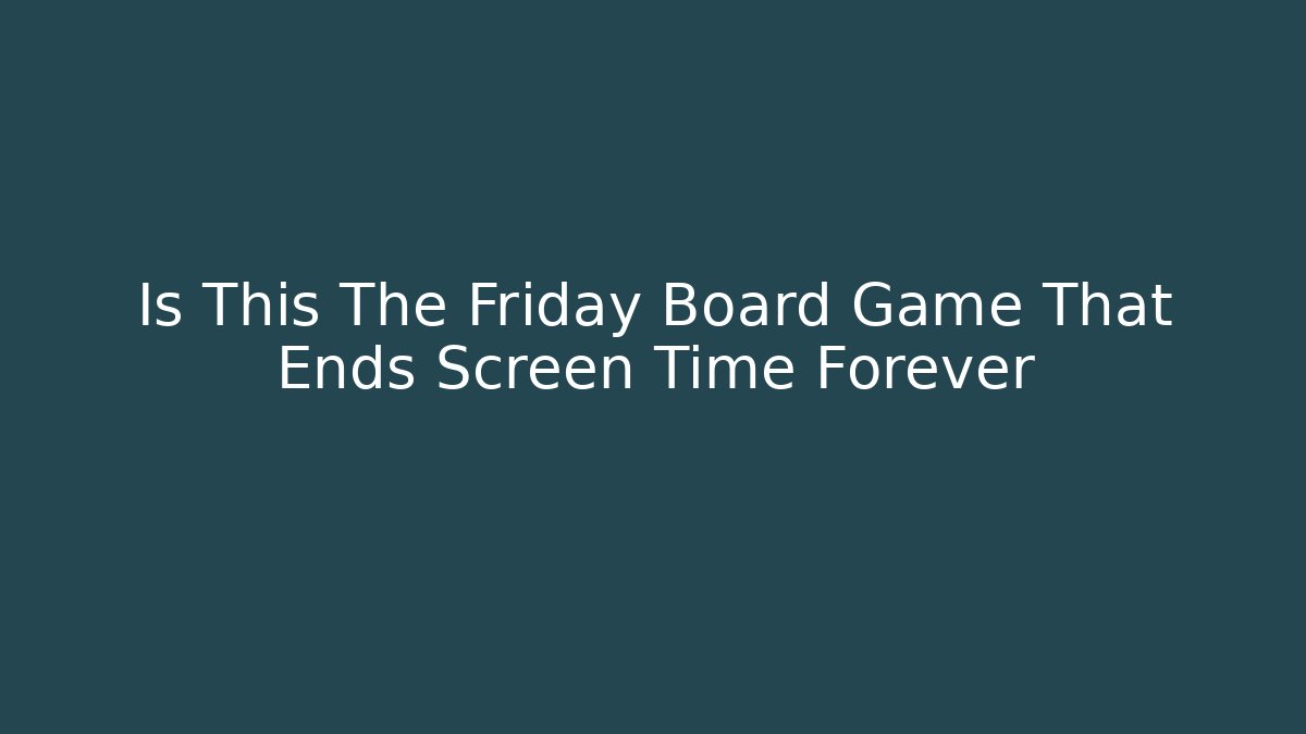 Is This The Friday Board Game That Ends Screen Time Forever