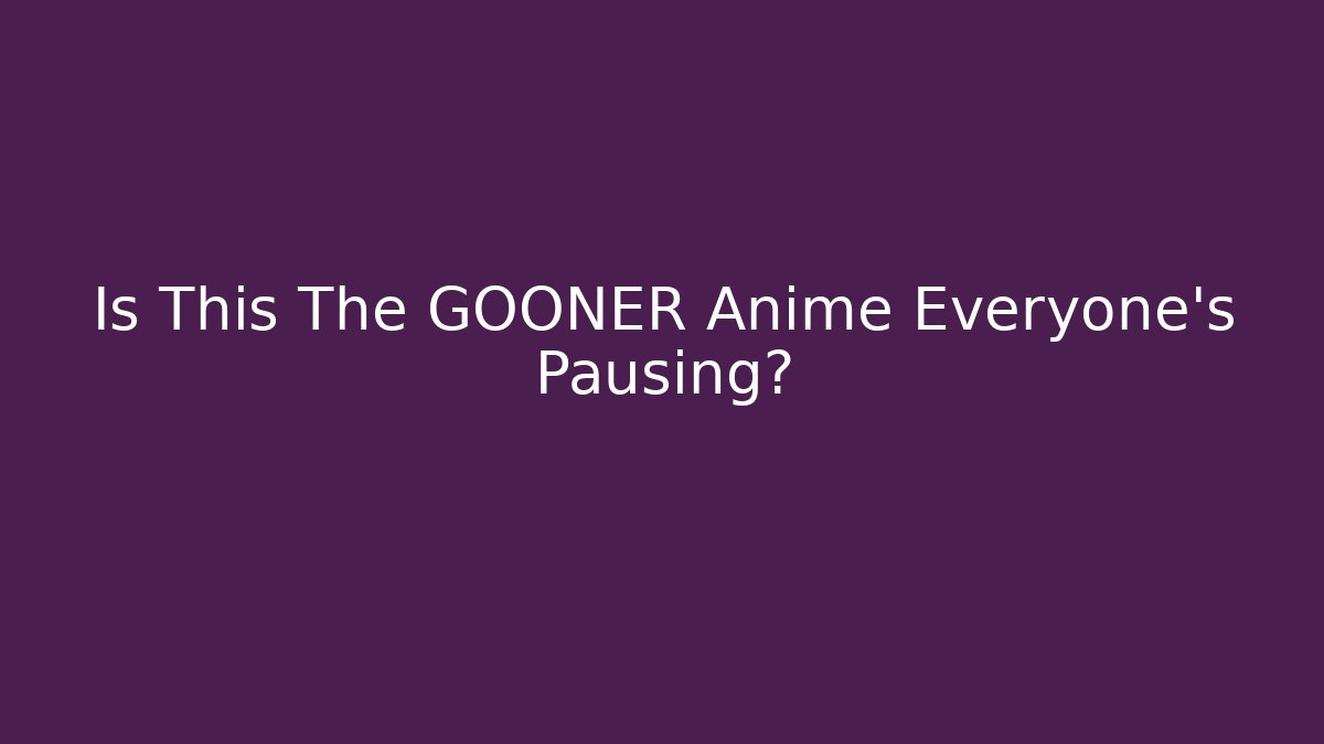 Is This The GOONER Anime Everyone's Pausing? - Método de Aprovação