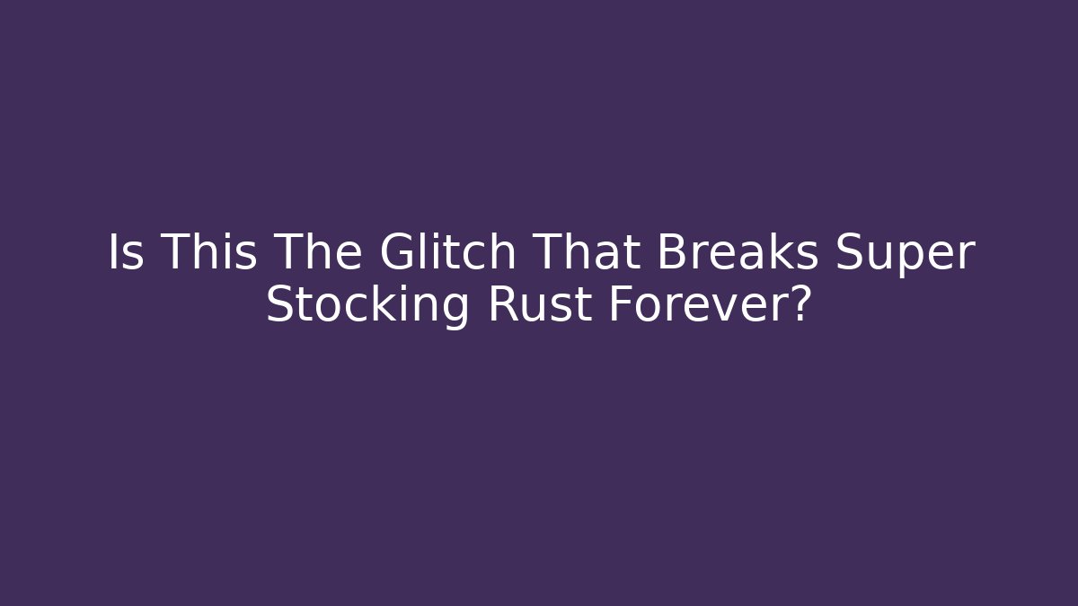 Is This The Glitch That Breaks Super Stocking Rust Forever?