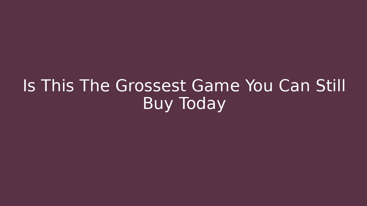 Is This The Grossest Game You Can Still Buy Today
