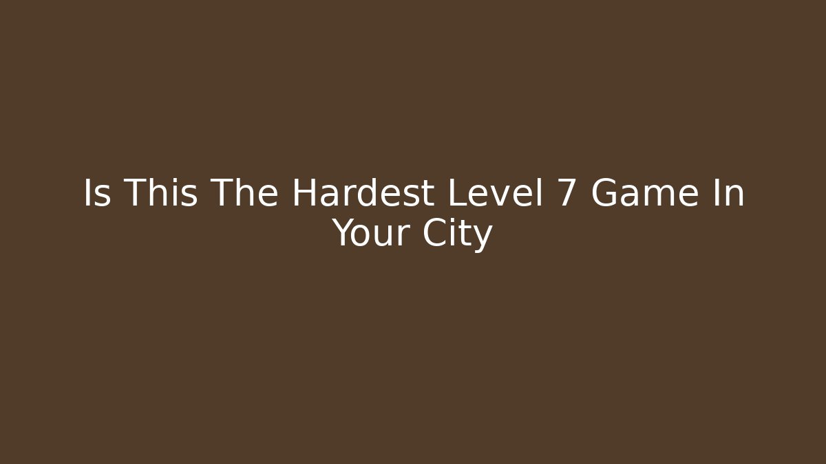 Is This The Hardest Level 7 Game In Your City