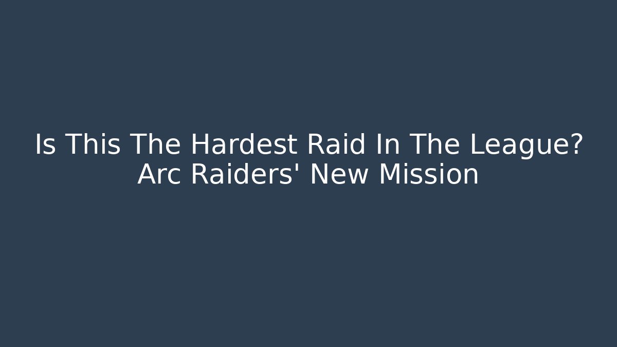 Is This The Hardest Raid In The League? Arc Raiders' New Mission