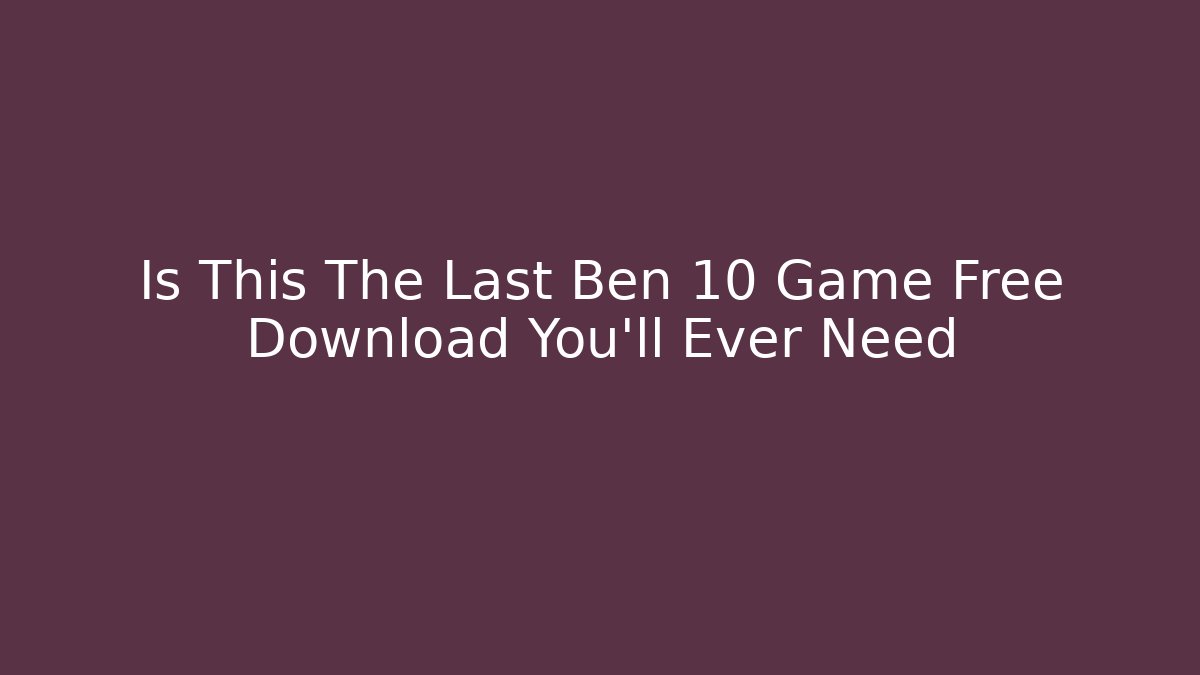 Is This The Last Ben 10 Game Free Download You'll Ever Need