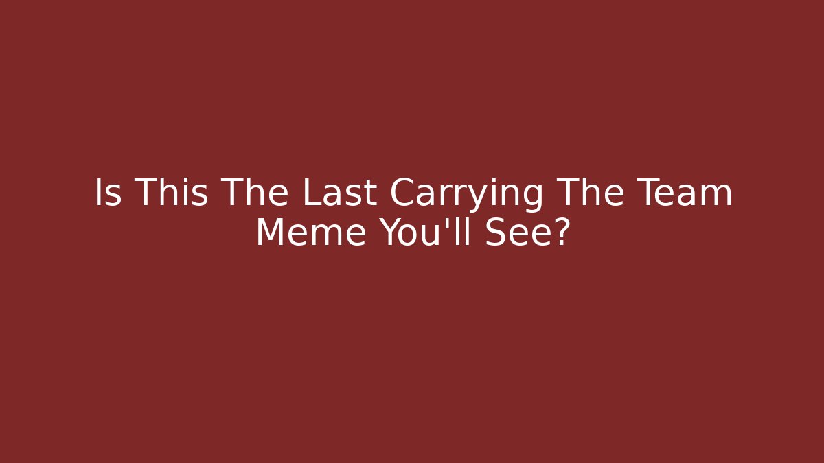 Is This The Last Carrying The Team Meme You’ll See?