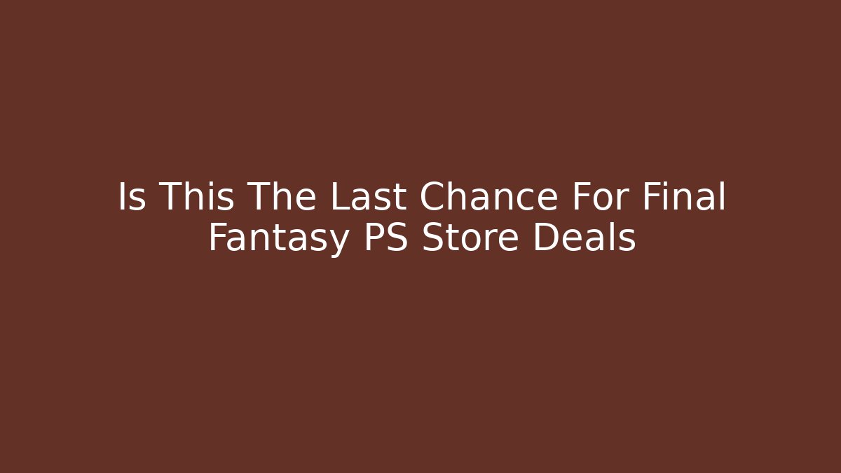 Is This The Last Chance For Final Fantasy PS Store Deals