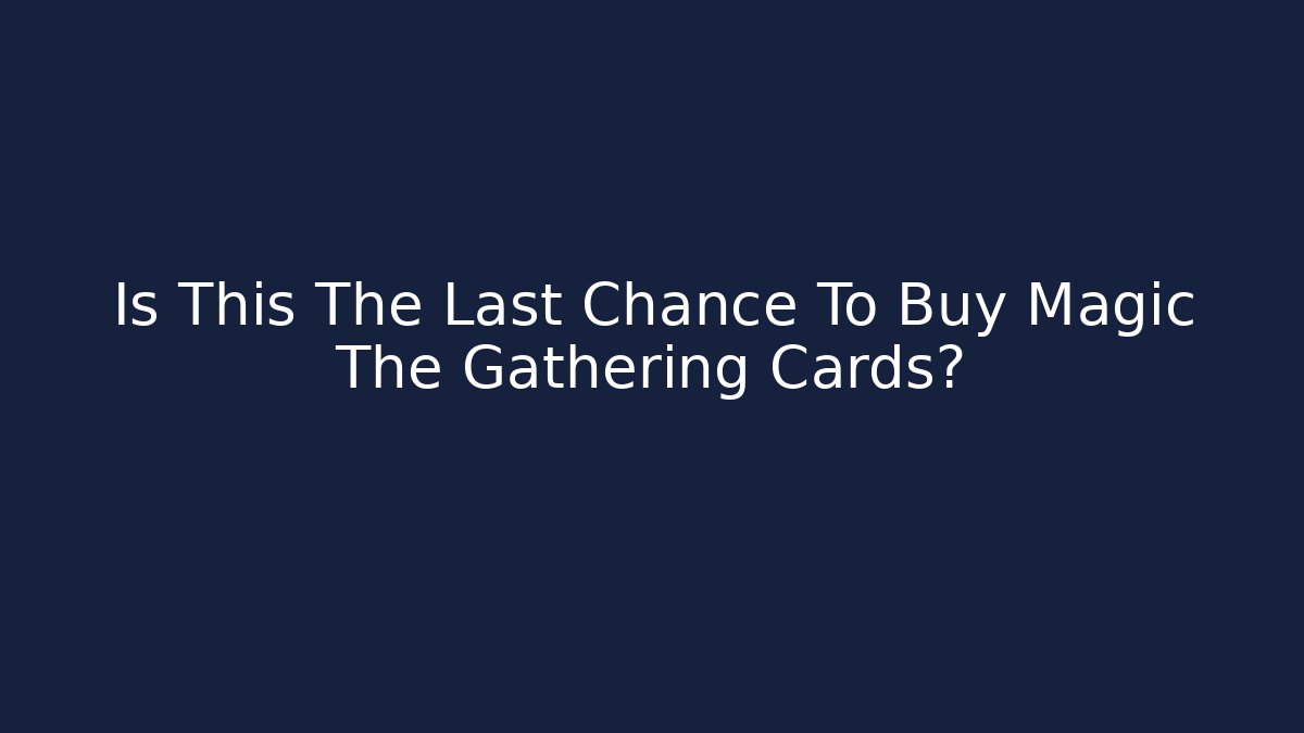 Is This The Last Chance To Buy Magic The Gathering Cards?