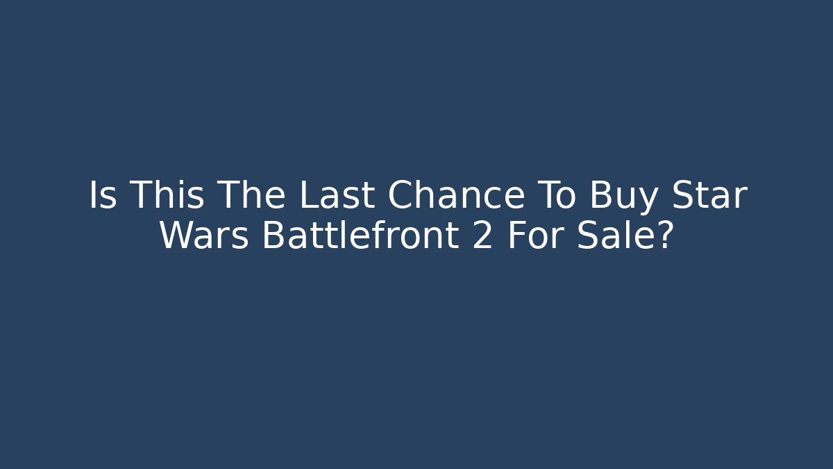 Is This The Last Chance To Buy Star Wars Battlefront 2 For Sale?