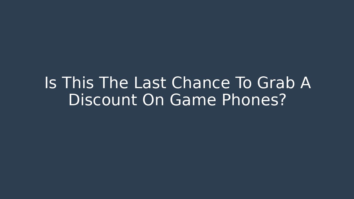 Is This The Last Chance To Grab A Discount On Game Phones?