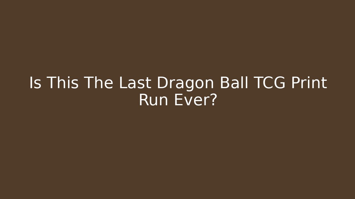 Is This The Last Dragon Ball TCG Print Run Ever?