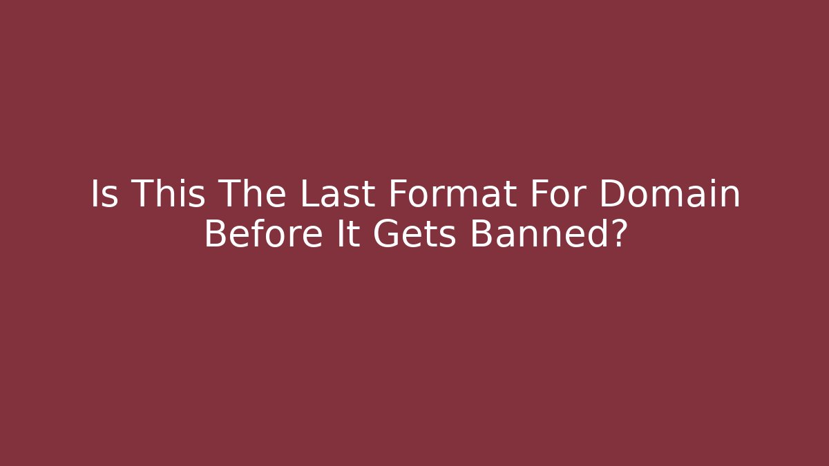 Is This The Last Format For Domain Before It Gets Banned?