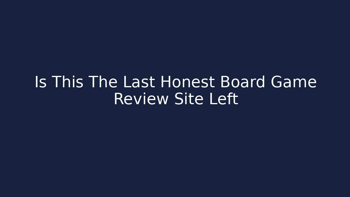 Is This The Last Honest Board Game Review Site Left