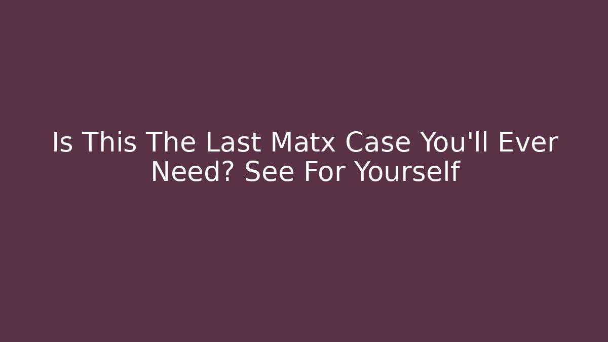 Is This The Last Matx Case You’ll Ever Need? See For Yourself