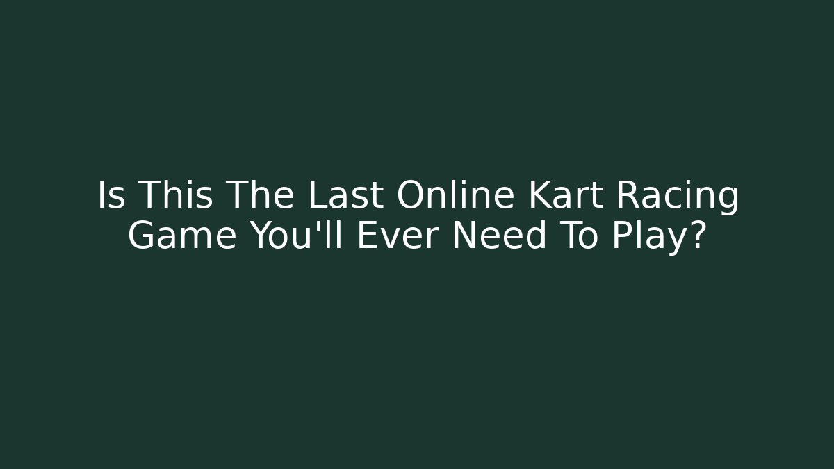Is This The Last Online Kart Racing Game You’ll Ever Need To Play?