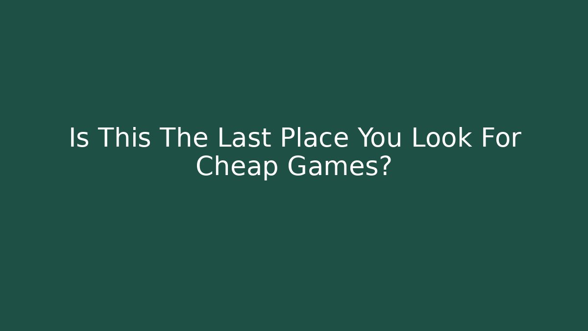 Is This The Last Place You Look For Cheap Games?