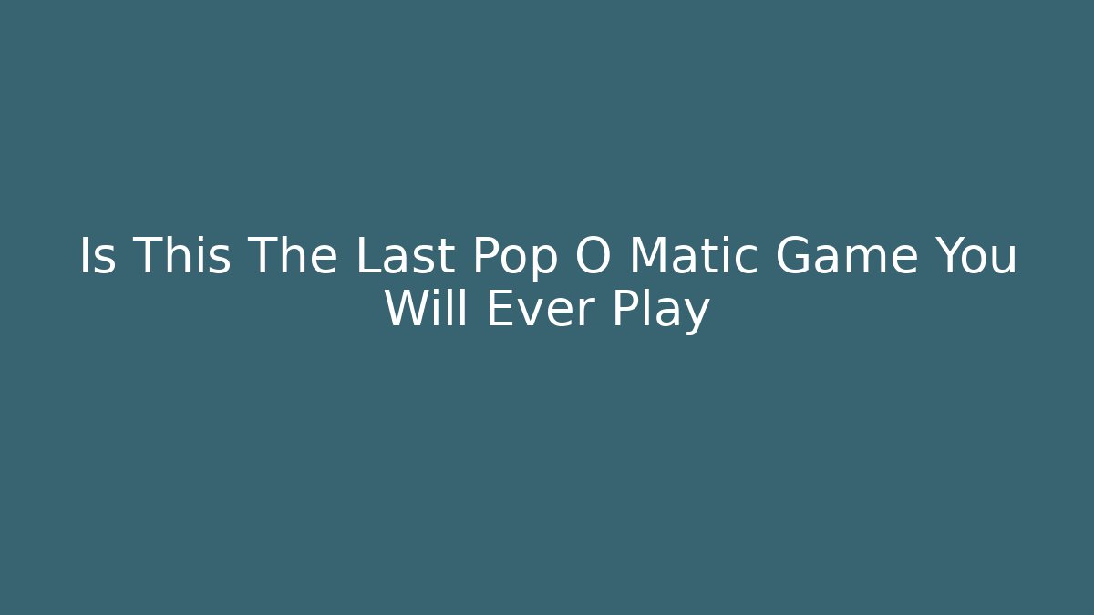 Is This The Last Pop O Matic Game You Will Ever Play