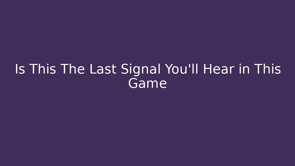 Is This The Last Signal You’ll Hear in This Game
