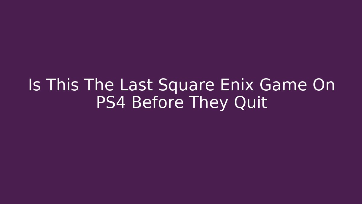 Is This The Last Square Enix Game On PS4 Before They Quit