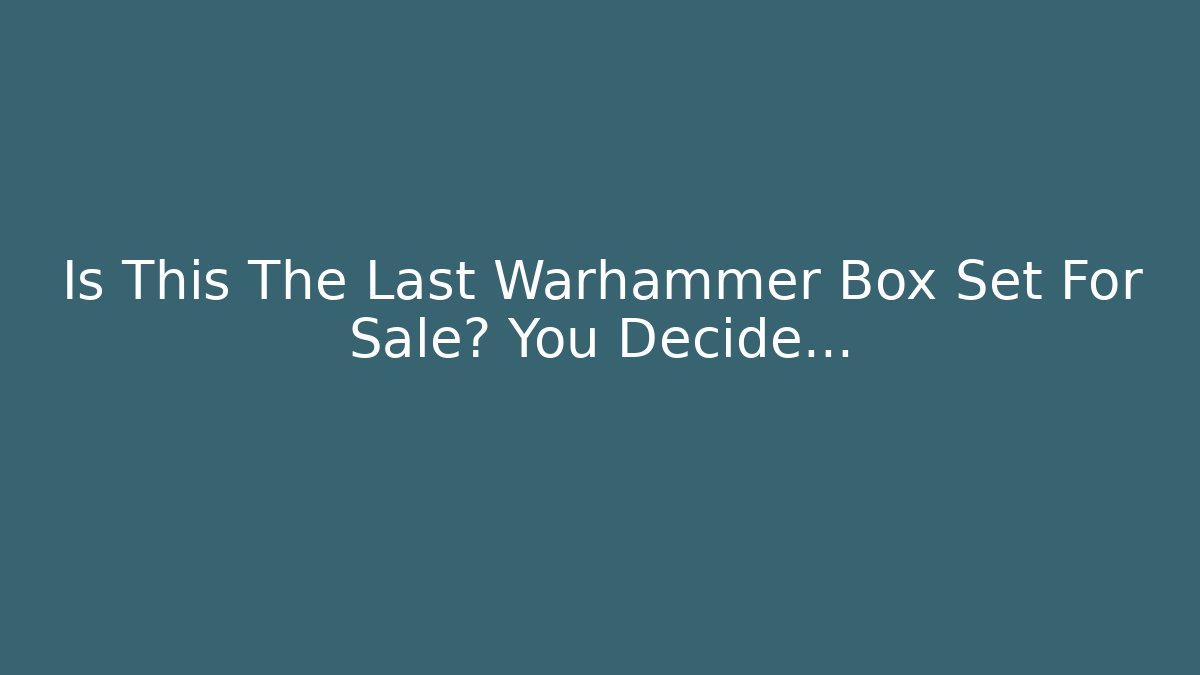 Is This The Last Warhammer Box Set For Sale? You Decide…