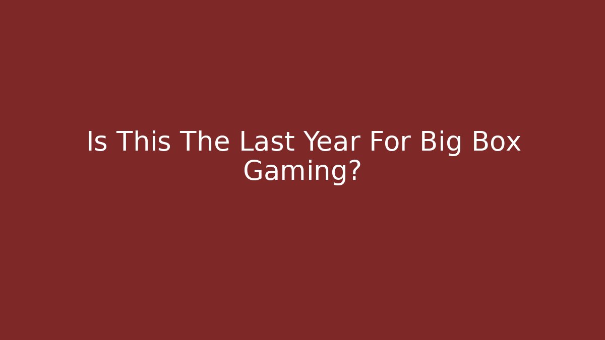 Is This The Last Year For Big Box Gaming?