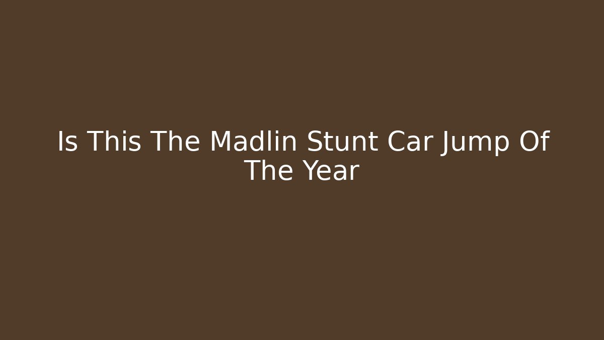 Is This The Madlin Stunt Car Jump Of The Year