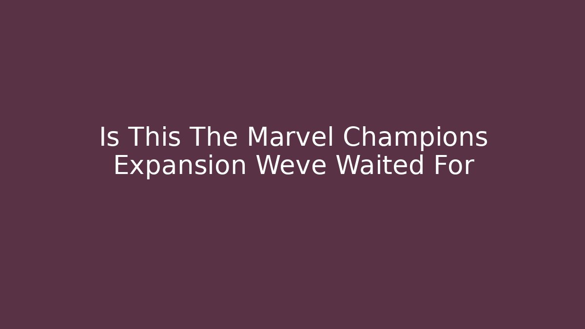 Is This The Marvel Champions Expansion Weve Waited For
