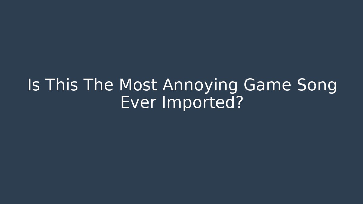 Is This The Most Annoying Game Song Ever Imported?