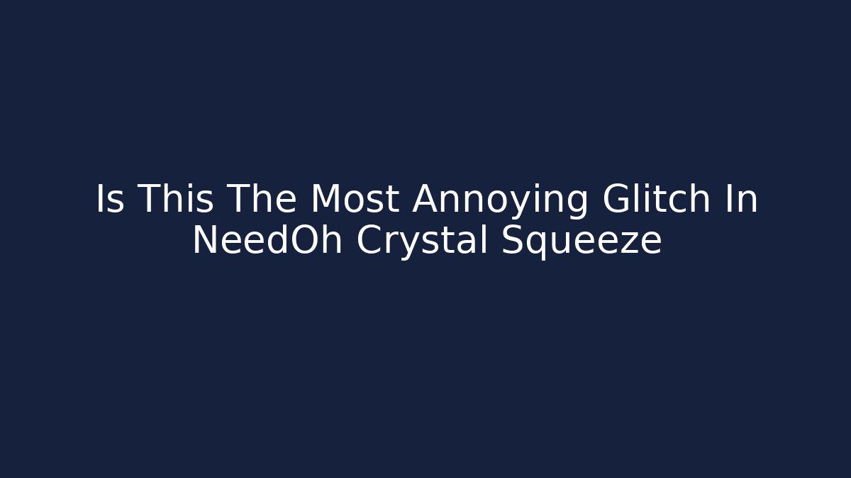 Is This The Most Annoying Glitch In NeedOh Crystal Squeeze
