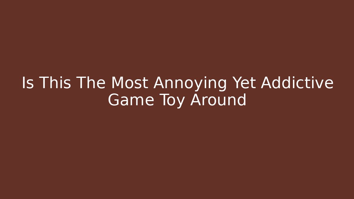 Is This The Most Annoying Yet Addictive Game Toy Around
