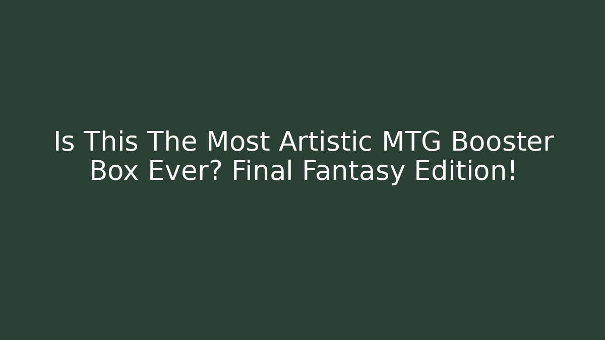 Is This The Most Artistic MTG Booster Box Ever? Final Fantasy Edition!